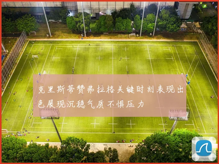 克里斯蒂赞弗拉格关键时刻表现出色展现沉稳气质不惧压力